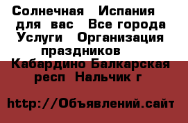 Солнечная   Испания....для  вас - Все города Услуги » Организация праздников   . Кабардино-Балкарская респ.,Нальчик г.